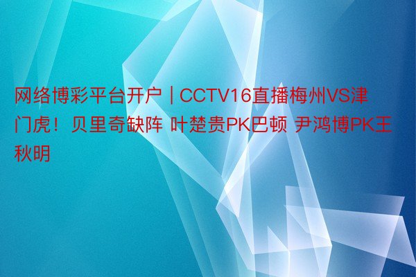 网络博彩平台开户 | CCTV16直播梅州VS津门虎！贝里奇缺阵 叶楚贵PK巴顿 尹鸿博PK王秋明