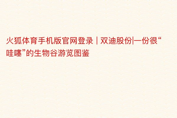 火狐体育手机版官网登录 | 双迪股份|一份很“哇噻”的生物谷游览图鉴