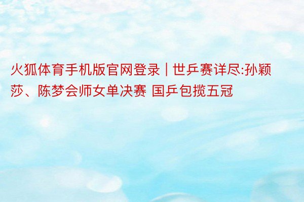 火狐体育手机版官网登录 | 世乒赛详尽:孙颖莎、陈梦会师女单决赛 国乒包揽五冠