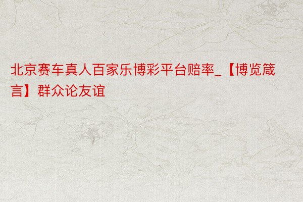 北京赛车真人百家乐博彩平台赔率_【博览箴言】群众论友谊