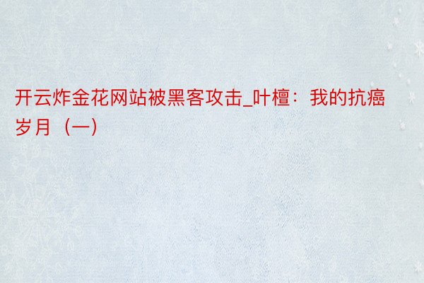 开云炸金花网站被黑客攻击_叶檀：我的抗癌岁月（一）